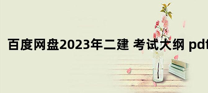 '百度网盘2023年二建 考试大纲 pdf下载'